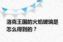 洛克王国的火焰玻璃是怎么得到的？