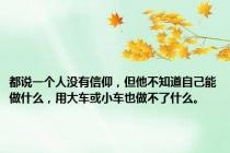 都说一个人没有信仰，但他不知道自己能做什么，用大车或小车也做不了什么。