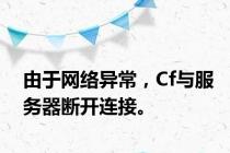 由于网络异常，Cf与服务器断开连接。