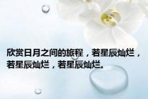 欣赏日月之间的旅程，若星辰灿烂，若星辰灿烂，若星辰灿烂。