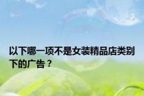 以下哪一项不是女装精品店类别下的广告？