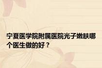 宁夏医学院附属医院光子嫩肤哪个医生做的好？