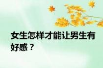 女生怎样才能让男生有好感？