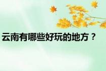 云南有哪些好玩的地方？