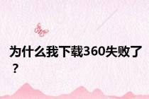 为什么我下载360失败了？