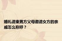 婚礼请柬男方父母邀请女方的亲戚怎么称呼？