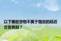 以下哪些货物不属于指定的延迟交货类别？