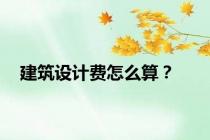 建筑设计费怎么算？