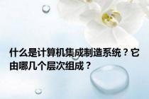 什么是计算机集成制造系统？它由哪几个层次组成？