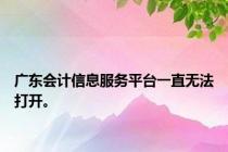 广东会计信息服务平台一直无法打开。