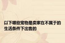 以下哪些宠物是卖家在不属于的生活条件下出售的