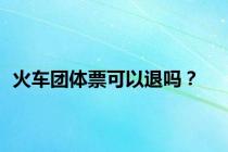 火车团体票可以退吗？