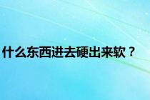 什么东西进去硬出来软？