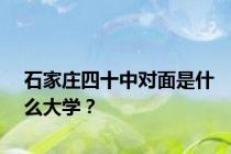 石家庄四十中对面是什么大学？