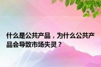什么是公共产品，为什么公共产品会导致市场失灵？