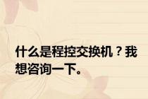 什么是程控交换机？我想咨询一下。