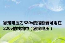额定电压为380v的熔断器可用在220v的线路中（额定电压）