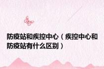 防疫站和疾控中心（疾控中心和防疫站有什么区别）