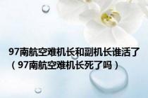 97南航空难机长和副机长谁活了（97南航空难机长死了吗）