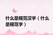 什么是规范汉字（什么是规范字）