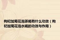 枸杞加菊花泡茶喝有什么功效（枸杞加菊花泡水喝的功效与作用）