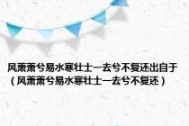 风萧萧兮易水寒壮士一去兮不复还出自于（风萧萧兮易水寒壮士一去兮不复还）
