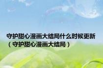 守护甜心漫画大结局什么时候更新（守护甜心漫画大结局）