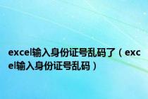 excel输入身份证号乱码了（excel输入身份证号乱码）
