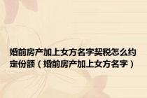 婚前房产加上女方名字契税怎么约定份额（婚前房产加上女方名字）