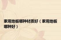 家用地板哪种材质好（家用地板哪种好）