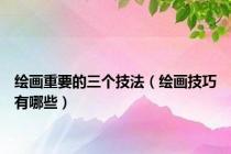 绘画重要的三个技法（绘画技巧有哪些）