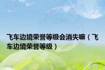 飞车边境荣誉等级会消失嘛（飞车边境荣誉等级）