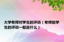 大学老师对学生的评语（老师给学生的评语一般是什么）