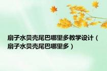 扇子水贝壳尾巴哪里多教学设计（扇子水贝壳尾巴哪里多）