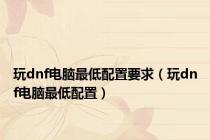 玩dnf电脑最低配置要求（玩dnf电脑最低配置）