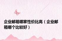 企业邮箱哪家性价比高（企业邮箱哪个比较好）