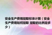 安全生产费用提取标准计算（安全生产费用如何提取 提取的比例是多少）