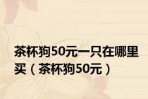 茶杯狗50元一只在哪里买（茶杯狗50元）