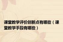 课堂教学评价创新点有哪些（课堂教学手段有哪些）