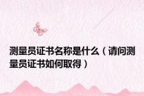 测量员证书名称是什么（请问测量员证书如何取得）