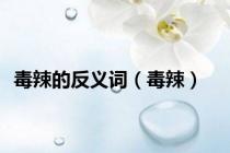 毒辣的反义词（毒辣）