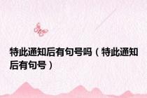 特此通知后有句号吗（特此通知后有句号）