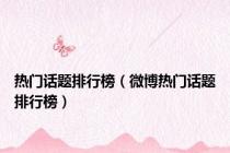 热门话题排行榜（微博热门话题排行榜）