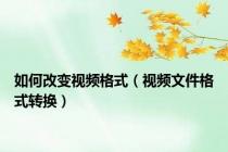 如何改变视频格式（视频文件格式转换）