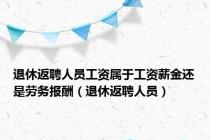 退休返聘人员工资属于工资薪金还是劳务报酬（退休返聘人员）