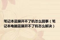 笔记本蓝屏开不了机怎么回事（笔记本电脑蓝屏开不了机怎么解决）