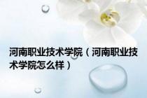 河南职业技术学院（河南职业技术学院怎么样）