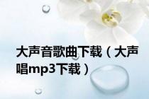 大声音歌曲下载（大声唱mp3下载）