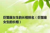 巨蟹座女生的长相排名（巨蟹座女生的长相）