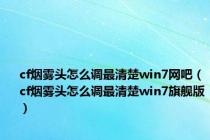 cf烟雾头怎么调最清楚win7网吧（cf烟雾头怎么调最清楚win7旗舰版）